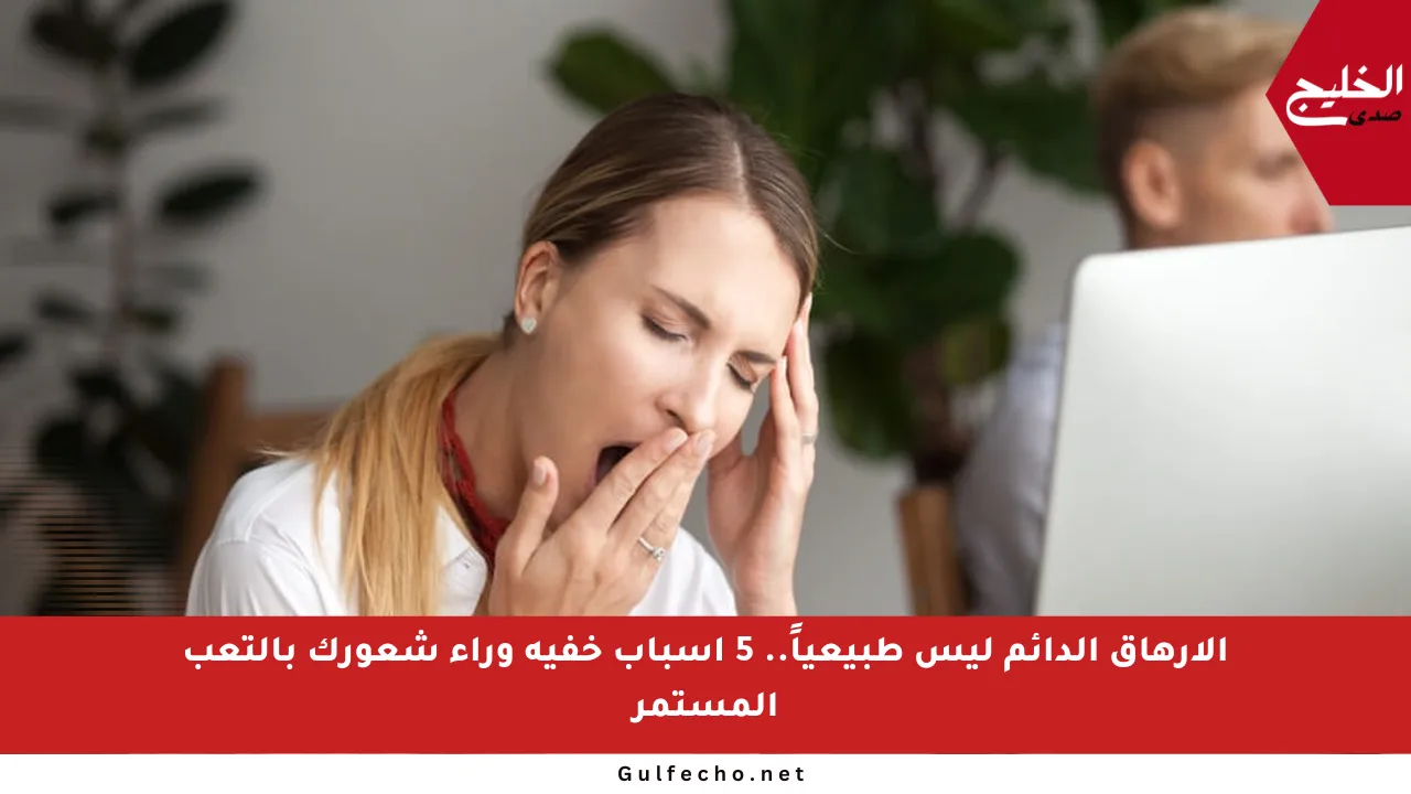 الإرهاق الدائم ليس طبيعياً.. 5 أسباب خفية وراء شعورك بالتعب المستمر